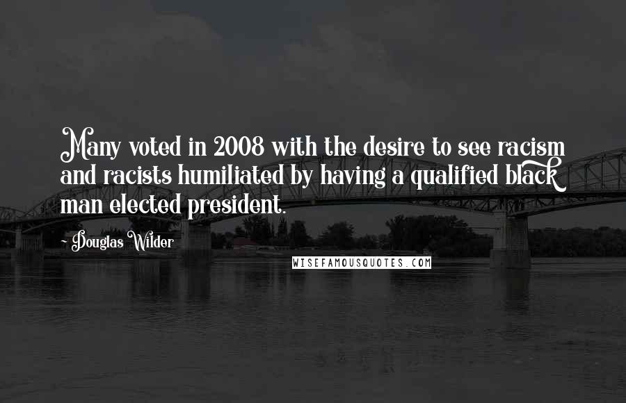 Douglas Wilder Quotes: Many voted in 2008 with the desire to see racism and racists humiliated by having a qualified black man elected president.