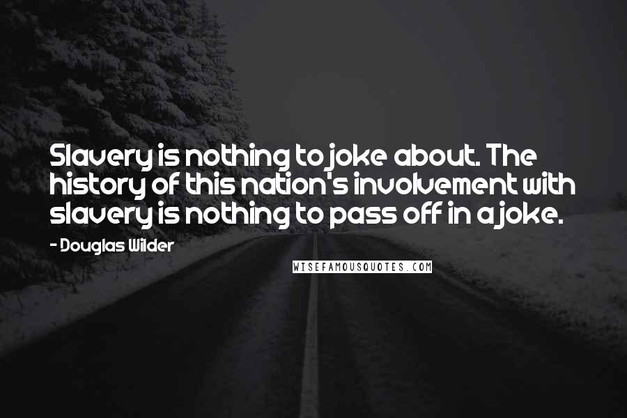 Douglas Wilder Quotes: Slavery is nothing to joke about. The history of this nation's involvement with slavery is nothing to pass off in a joke.