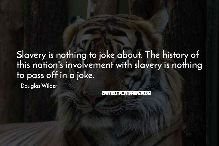 Douglas Wilder Quotes: Slavery is nothing to joke about. The history of this nation's involvement with slavery is nothing to pass off in a joke.