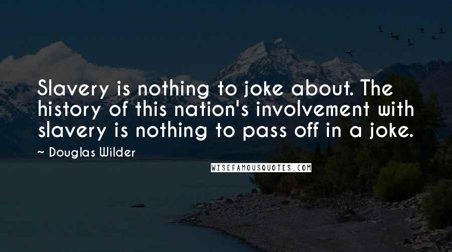 Douglas Wilder Quotes: Slavery is nothing to joke about. The history of this nation's involvement with slavery is nothing to pass off in a joke.