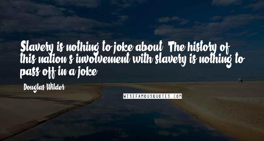 Douglas Wilder Quotes: Slavery is nothing to joke about. The history of this nation's involvement with slavery is nothing to pass off in a joke.