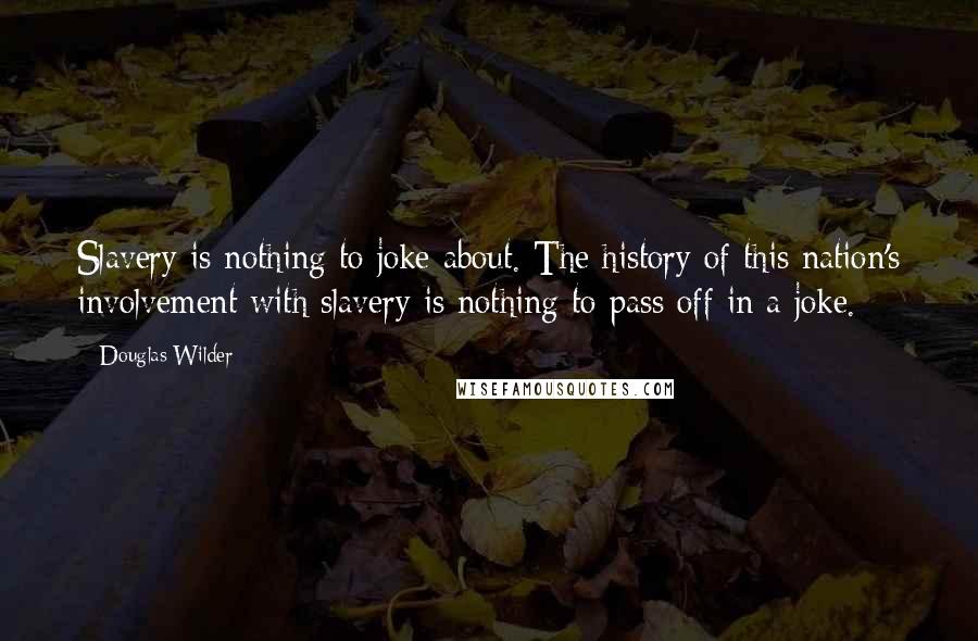 Douglas Wilder Quotes: Slavery is nothing to joke about. The history of this nation's involvement with slavery is nothing to pass off in a joke.