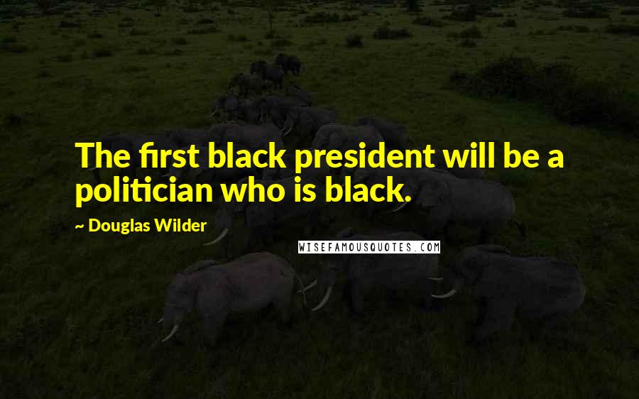 Douglas Wilder Quotes: The first black president will be a politician who is black.