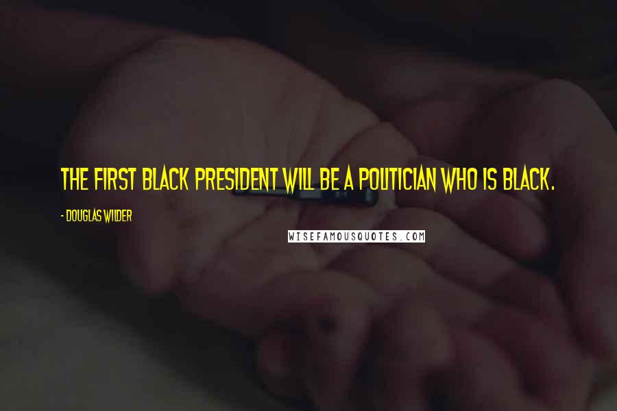 Douglas Wilder Quotes: The first black president will be a politician who is black.