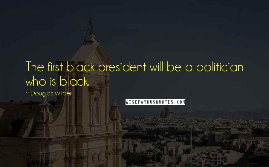 Douglas Wilder Quotes: The first black president will be a politician who is black.