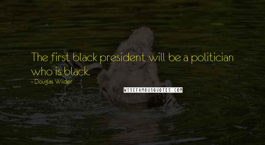 Douglas Wilder Quotes: The first black president will be a politician who is black.