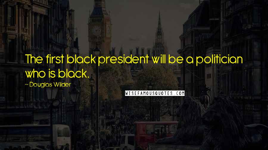 Douglas Wilder Quotes: The first black president will be a politician who is black.