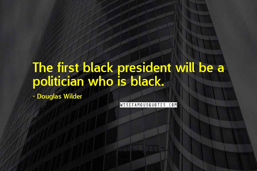 Douglas Wilder Quotes: The first black president will be a politician who is black.