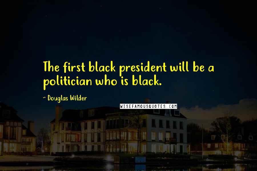 Douglas Wilder Quotes: The first black president will be a politician who is black.