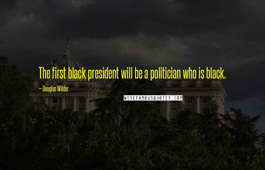 Douglas Wilder Quotes: The first black president will be a politician who is black.