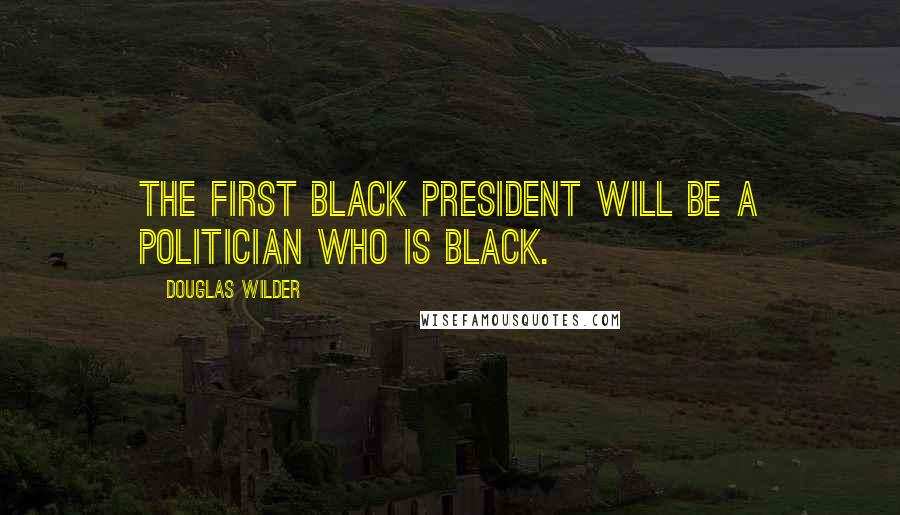 Douglas Wilder Quotes: The first black president will be a politician who is black.
