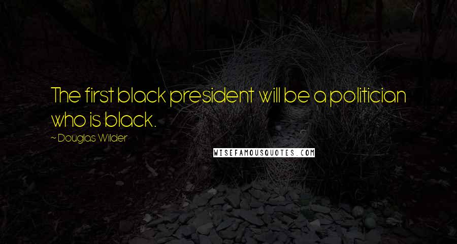 Douglas Wilder Quotes: The first black president will be a politician who is black.