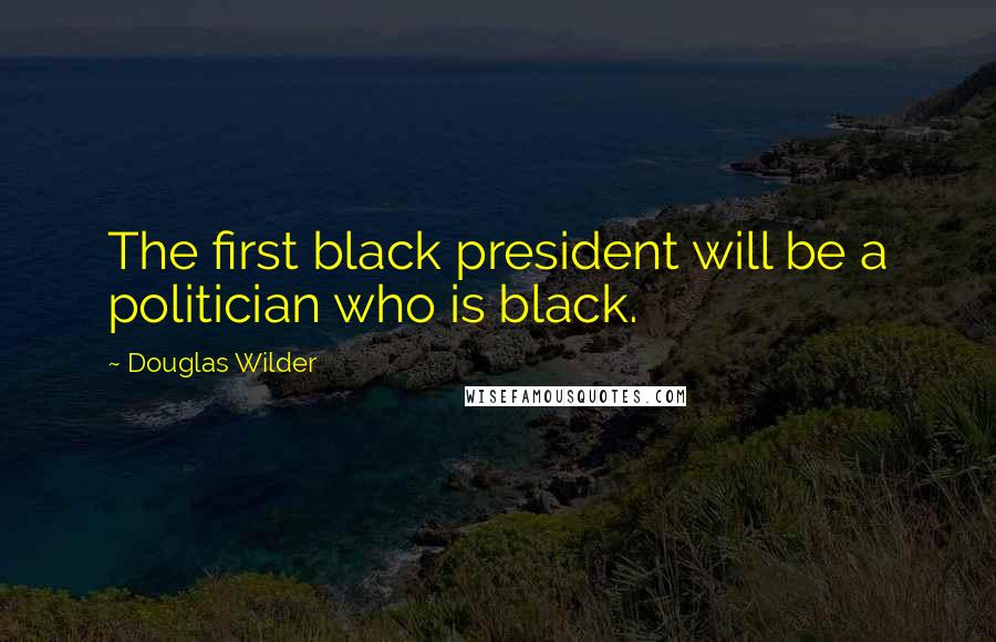 Douglas Wilder Quotes: The first black president will be a politician who is black.