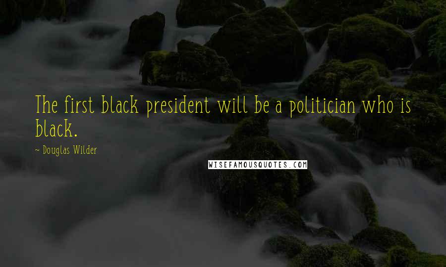 Douglas Wilder Quotes: The first black president will be a politician who is black.