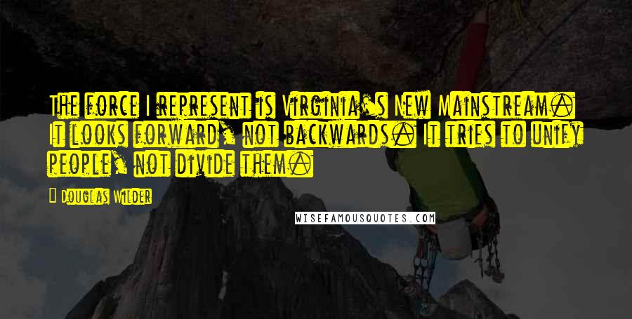 Douglas Wilder Quotes: The force I represent is Virginia's New Mainstream. It looks forward, not backwards. It tries to unify people, not divide them.