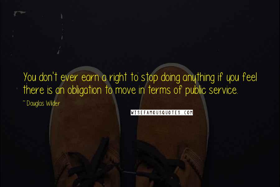 Douglas Wilder Quotes: You don't ever earn a right to stop doing anything if you feel there is an obligation to move in terms of public service.
