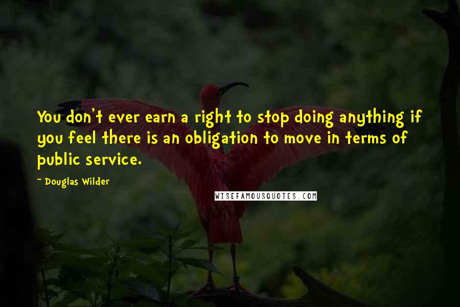 Douglas Wilder Quotes: You don't ever earn a right to stop doing anything if you feel there is an obligation to move in terms of public service.