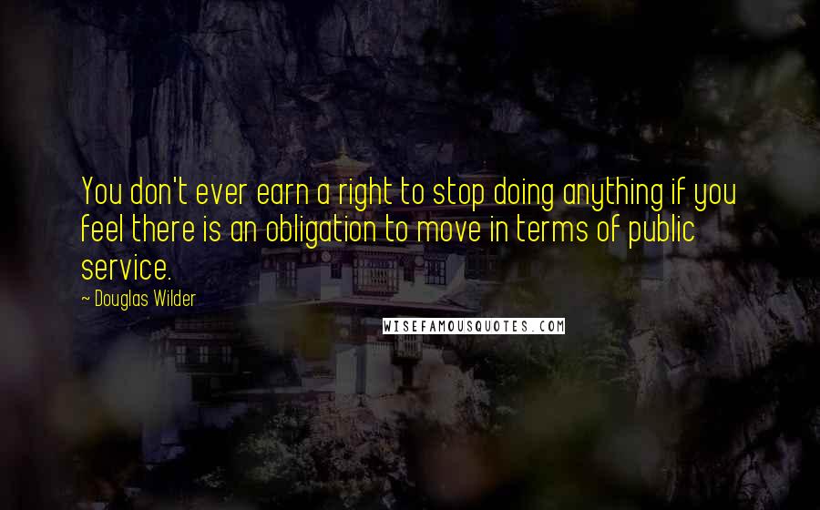 Douglas Wilder Quotes: You don't ever earn a right to stop doing anything if you feel there is an obligation to move in terms of public service.