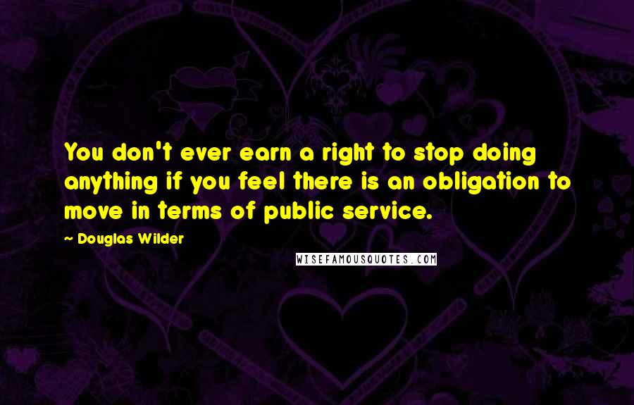 Douglas Wilder Quotes: You don't ever earn a right to stop doing anything if you feel there is an obligation to move in terms of public service.