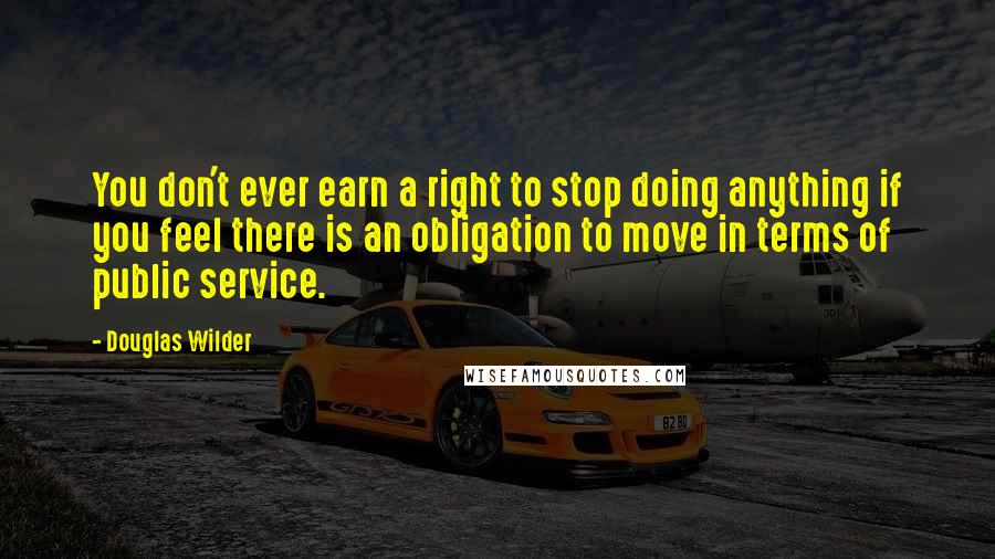 Douglas Wilder Quotes: You don't ever earn a right to stop doing anything if you feel there is an obligation to move in terms of public service.