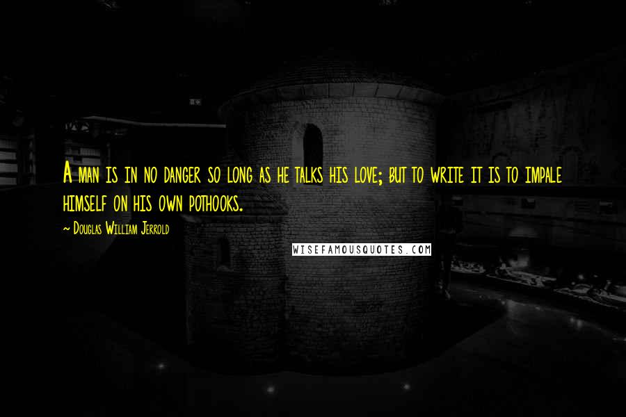 Douglas William Jerrold Quotes: A man is in no danger so long as he talks his love; but to write it is to impale himself on his own pothooks.