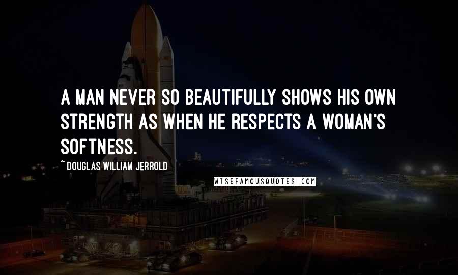 Douglas William Jerrold Quotes: A man never so beautifully shows his own strength as when he respects a woman's softness.