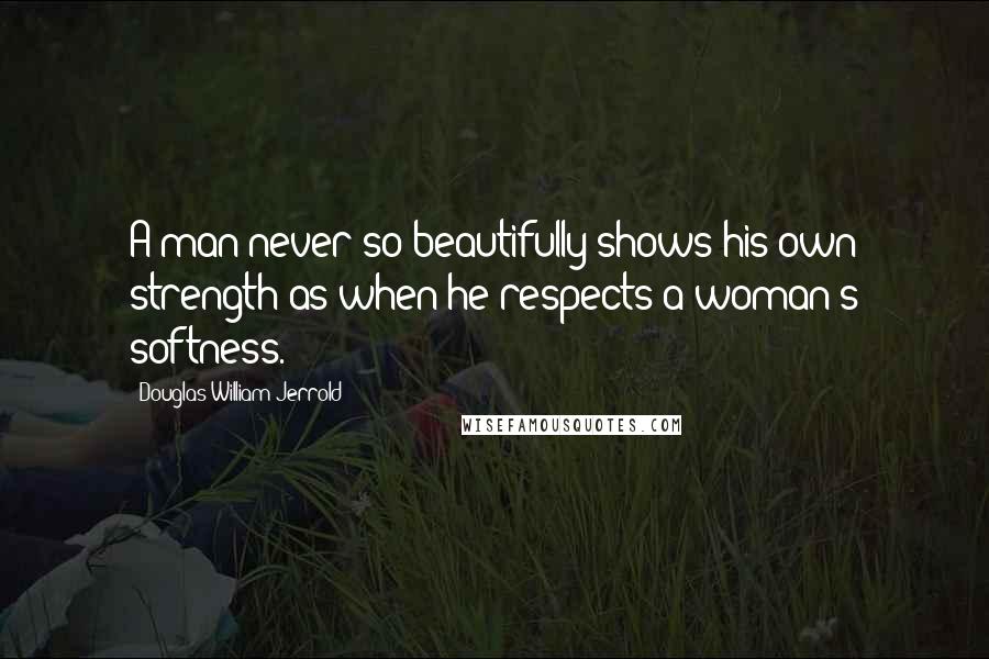 Douglas William Jerrold Quotes: A man never so beautifully shows his own strength as when he respects a woman's softness.