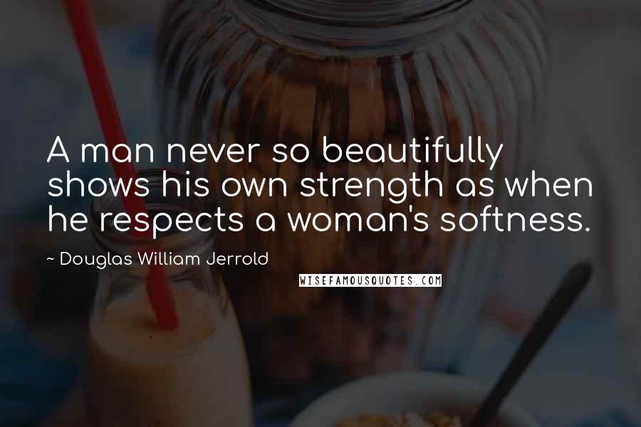 Douglas William Jerrold Quotes: A man never so beautifully shows his own strength as when he respects a woman's softness.