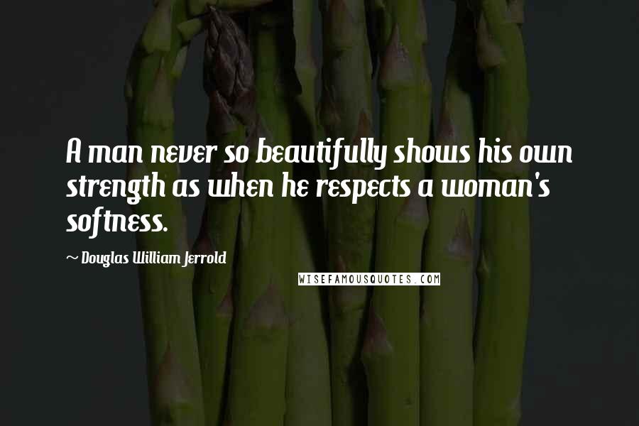 Douglas William Jerrold Quotes: A man never so beautifully shows his own strength as when he respects a woman's softness.