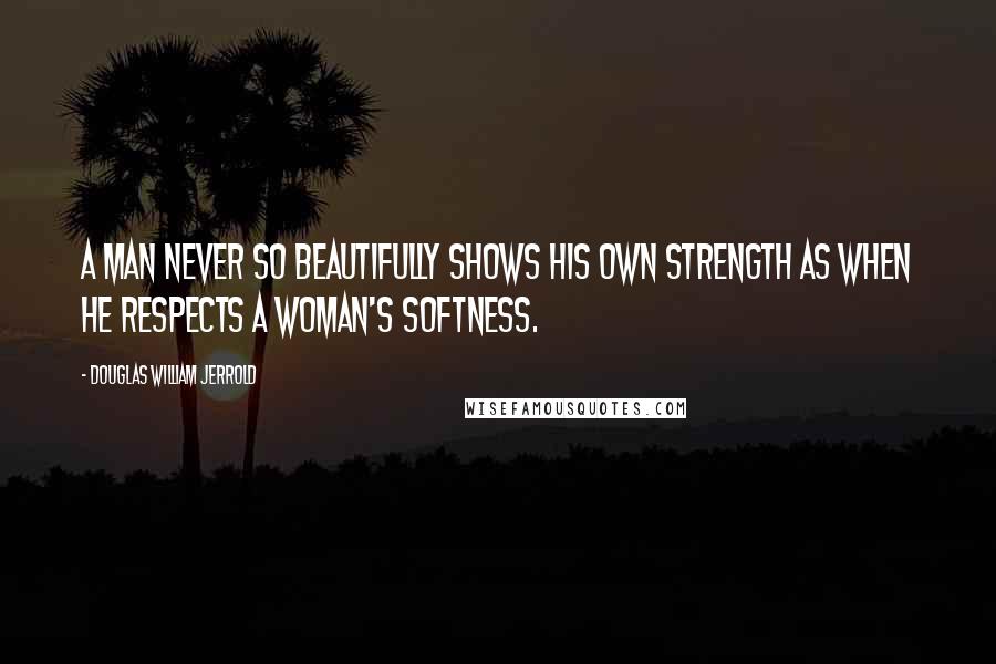 Douglas William Jerrold Quotes: A man never so beautifully shows his own strength as when he respects a woman's softness.