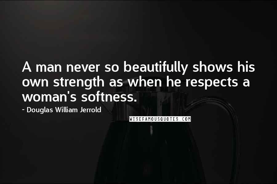 Douglas William Jerrold Quotes: A man never so beautifully shows his own strength as when he respects a woman's softness.