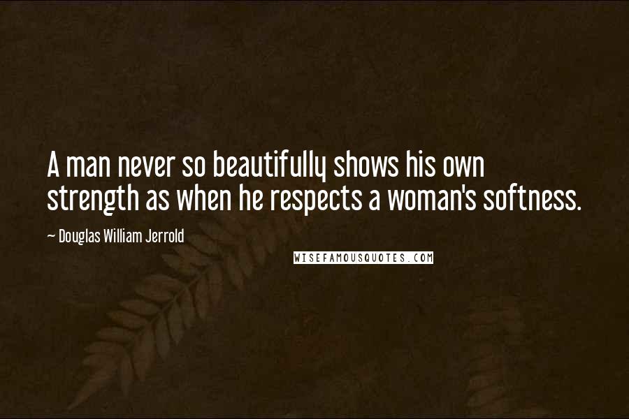 Douglas William Jerrold Quotes: A man never so beautifully shows his own strength as when he respects a woman's softness.