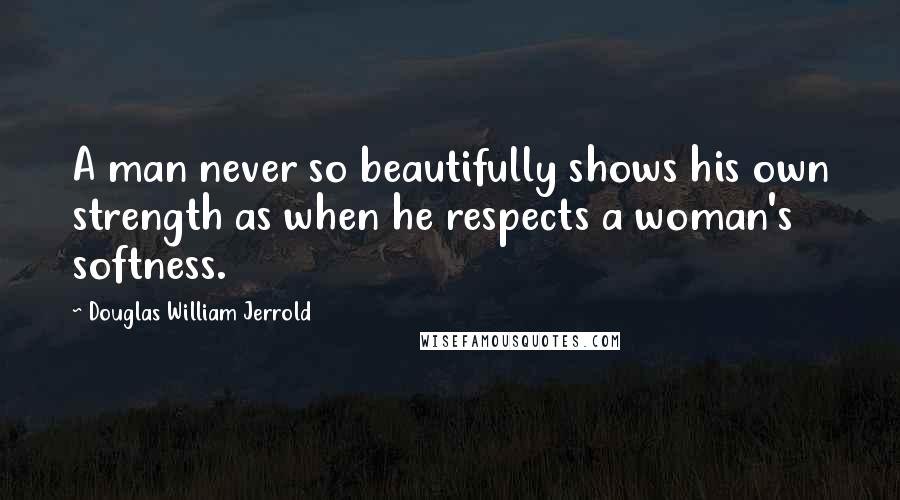 Douglas William Jerrold Quotes: A man never so beautifully shows his own strength as when he respects a woman's softness.