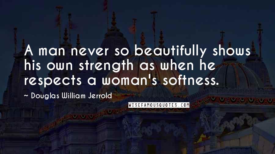 Douglas William Jerrold Quotes: A man never so beautifully shows his own strength as when he respects a woman's softness.