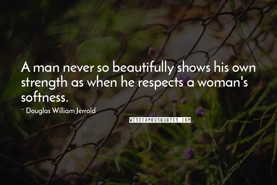 Douglas William Jerrold Quotes: A man never so beautifully shows his own strength as when he respects a woman's softness.