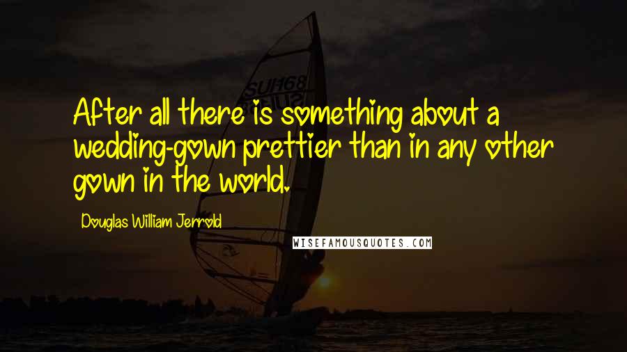 Douglas William Jerrold Quotes: After all there is something about a wedding-gown prettier than in any other gown in the world.