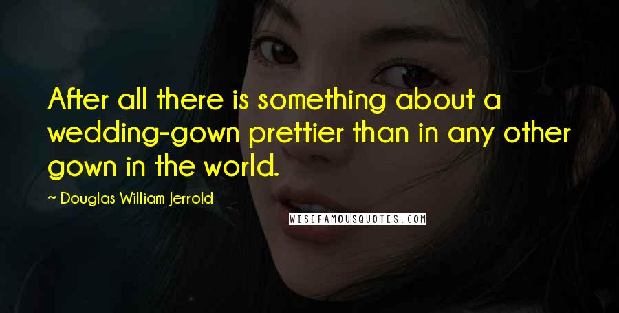 Douglas William Jerrold Quotes: After all there is something about a wedding-gown prettier than in any other gown in the world.