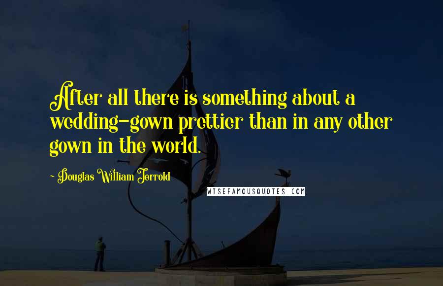 Douglas William Jerrold Quotes: After all there is something about a wedding-gown prettier than in any other gown in the world.