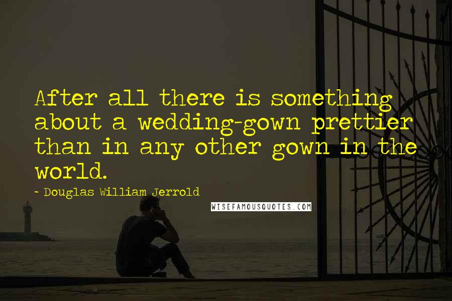 Douglas William Jerrold Quotes: After all there is something about a wedding-gown prettier than in any other gown in the world.