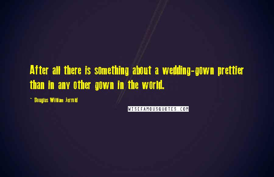 Douglas William Jerrold Quotes: After all there is something about a wedding-gown prettier than in any other gown in the world.