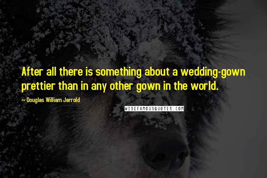 Douglas William Jerrold Quotes: After all there is something about a wedding-gown prettier than in any other gown in the world.