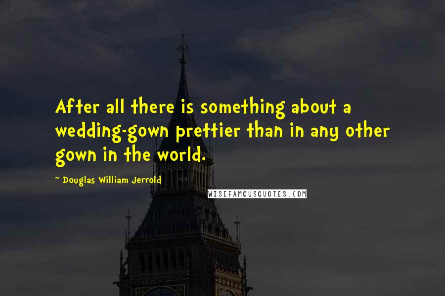 Douglas William Jerrold Quotes: After all there is something about a wedding-gown prettier than in any other gown in the world.