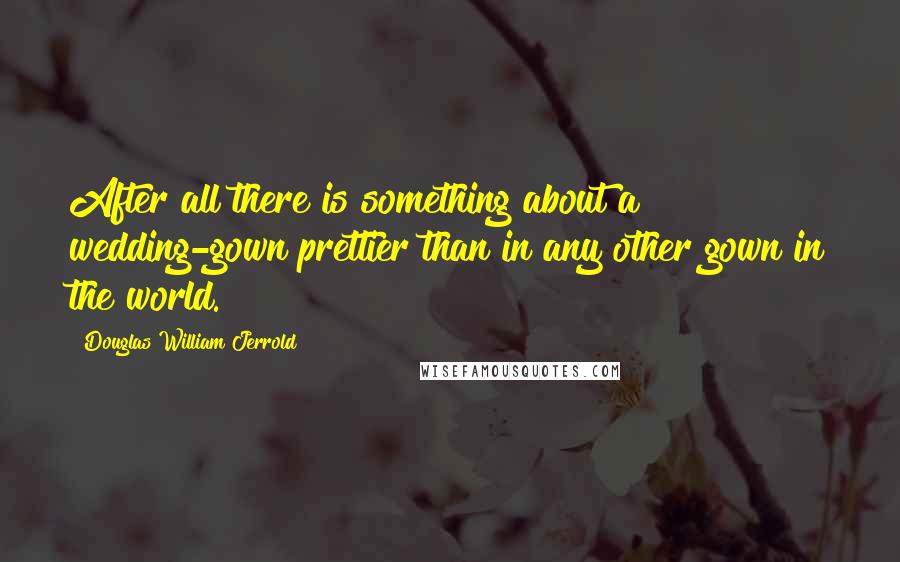 Douglas William Jerrold Quotes: After all there is something about a wedding-gown prettier than in any other gown in the world.