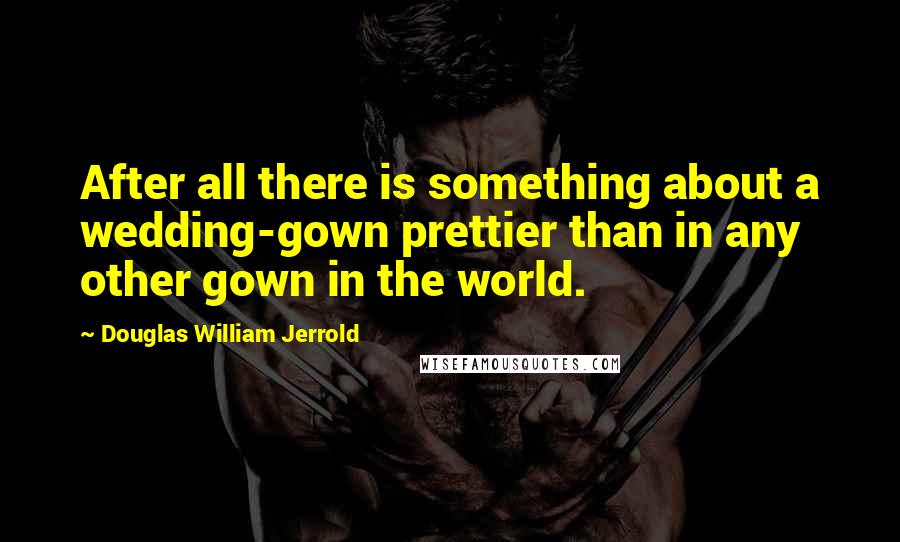 Douglas William Jerrold Quotes: After all there is something about a wedding-gown prettier than in any other gown in the world.