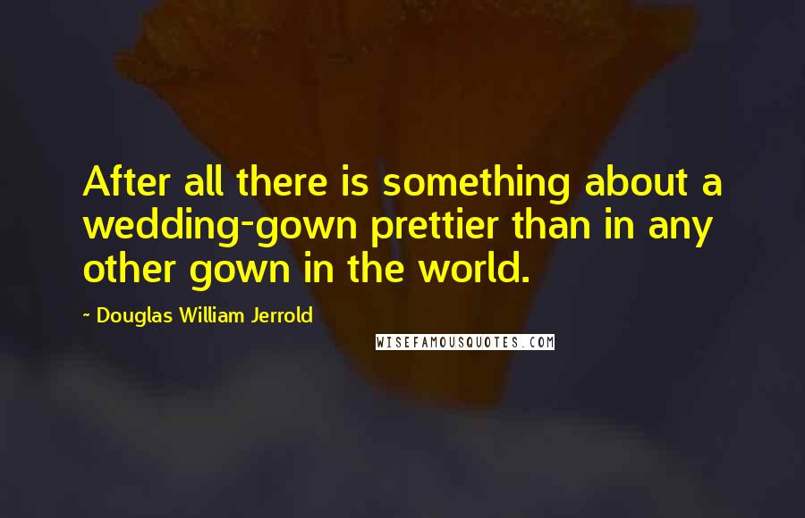 Douglas William Jerrold Quotes: After all there is something about a wedding-gown prettier than in any other gown in the world.