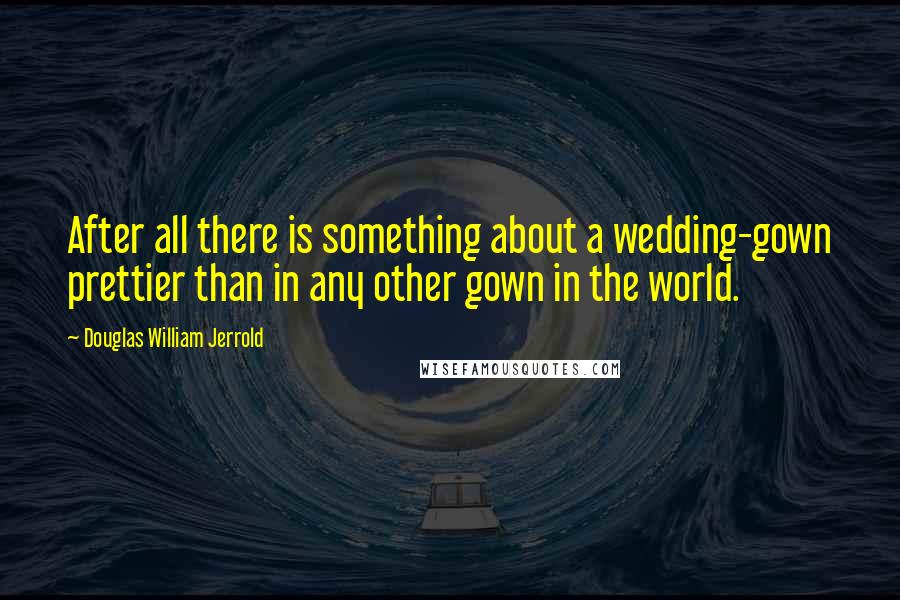 Douglas William Jerrold Quotes: After all there is something about a wedding-gown prettier than in any other gown in the world.