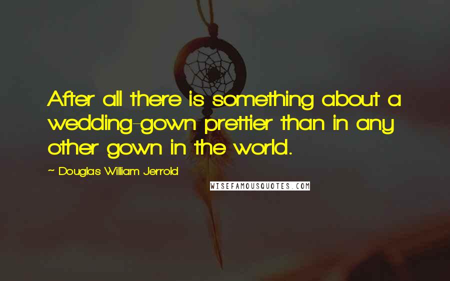 Douglas William Jerrold Quotes: After all there is something about a wedding-gown prettier than in any other gown in the world.