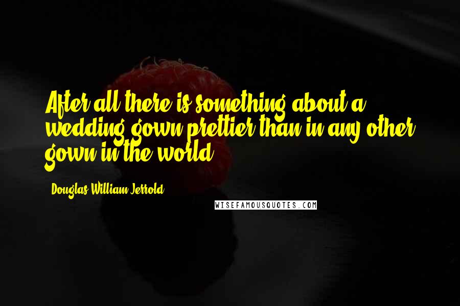 Douglas William Jerrold Quotes: After all there is something about a wedding-gown prettier than in any other gown in the world.