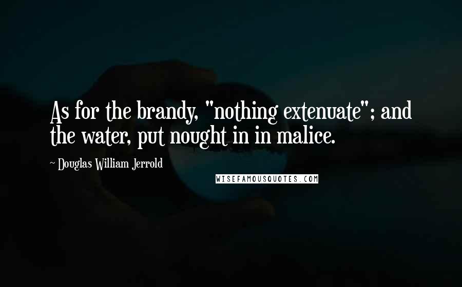 Douglas William Jerrold Quotes: As for the brandy, "nothing extenuate"; and the water, put nought in in malice.