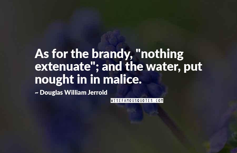 Douglas William Jerrold Quotes: As for the brandy, "nothing extenuate"; and the water, put nought in in malice.